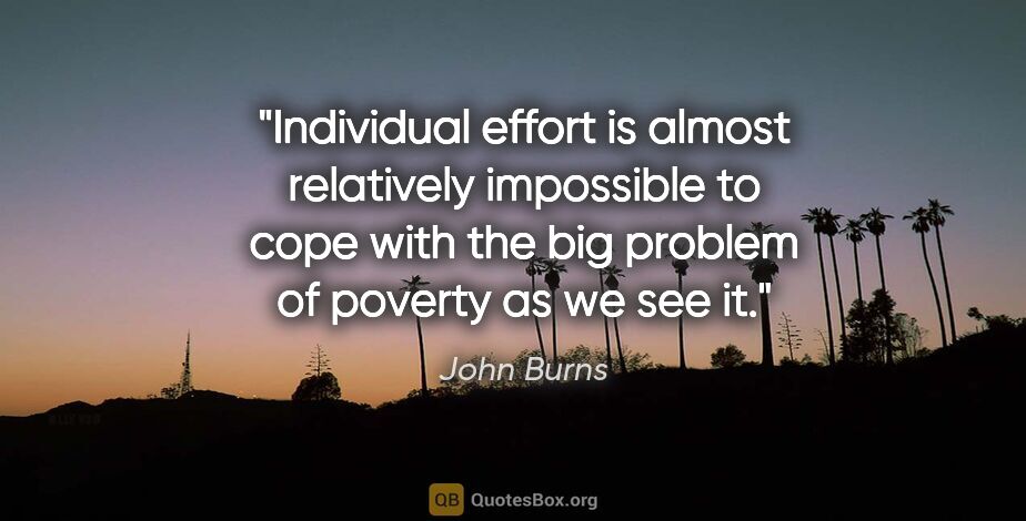 John Burns quote: "Individual effort is almost relatively impossible to cope with..."