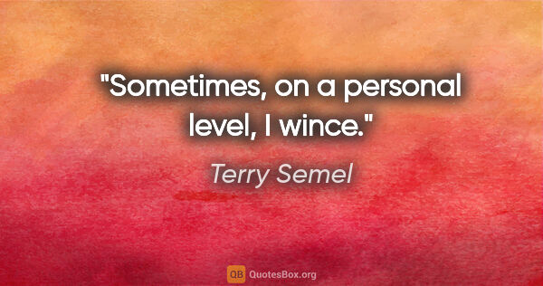 Terry Semel quote: "Sometimes, on a personal level, I wince."