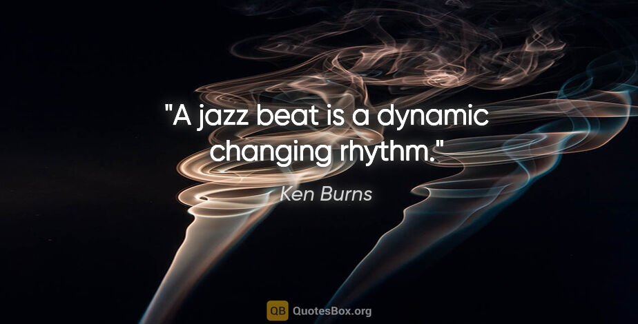 Ken Burns quote: "A jazz beat is a dynamic changing rhythm."