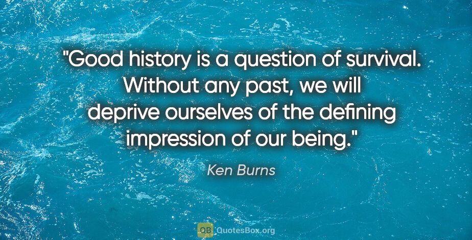 Ken Burns quote: "Good history is a question of survival. Without any past, we..."
