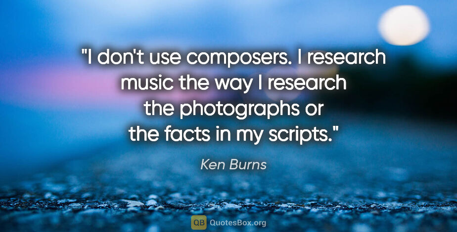 Ken Burns quote: "I don't use composers. I research music the way I research the..."