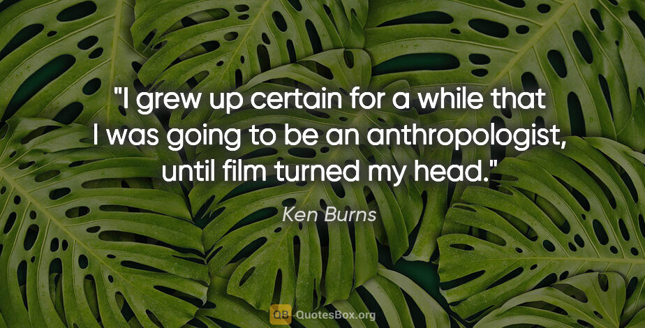 Ken Burns quote: "I grew up certain for a while that I was going to be an..."