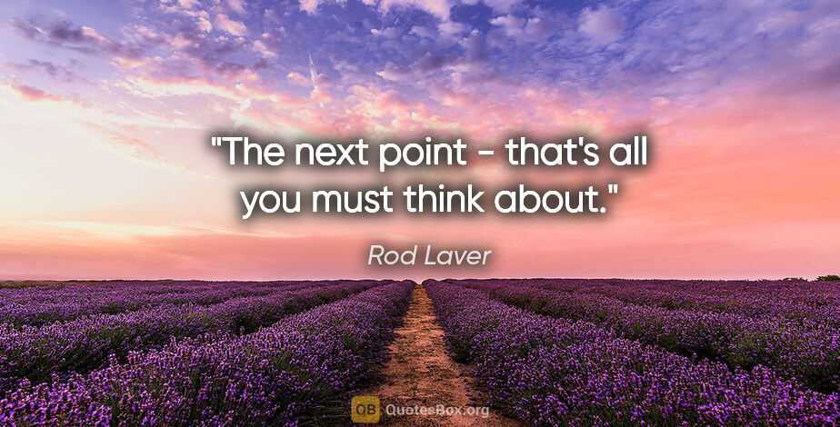 Rod Laver quote: "The next point - that's all you must think about."