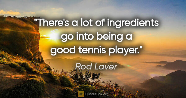 Rod Laver quote: "There's a lot of ingredients go into being a good tennis player."