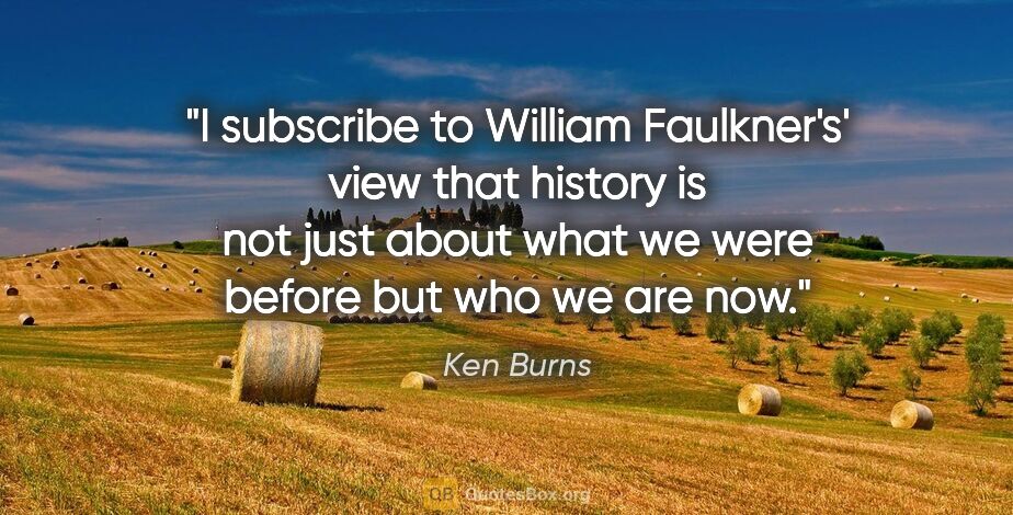 Ken Burns quote: "I subscribe to William Faulkner's' view that history is not..."