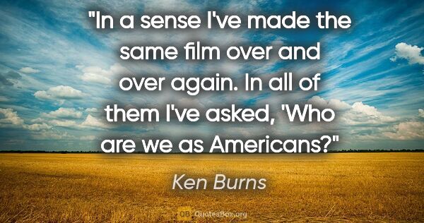 Ken Burns quote: "In a sense I've made the same film over and over again. In all..."