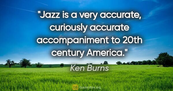 Ken Burns quote: "Jazz is a very accurate, curiously accurate accompaniment to..."