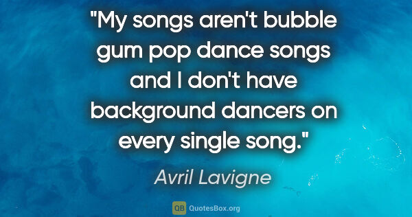 Avril Lavigne quote: "My songs aren't bubble gum pop dance songs and I don't have..."
