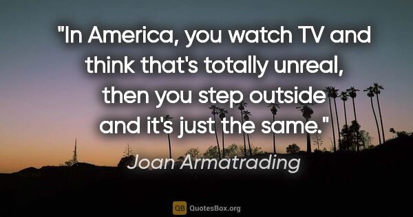 Joan Armatrading quote: "In America, you watch TV and think that's totally unreal, then..."