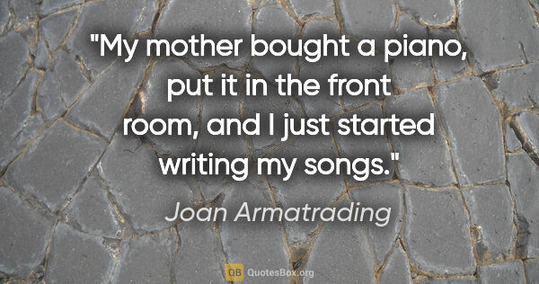 Joan Armatrading quote: "My mother bought a piano, put it in the front room, and I just..."