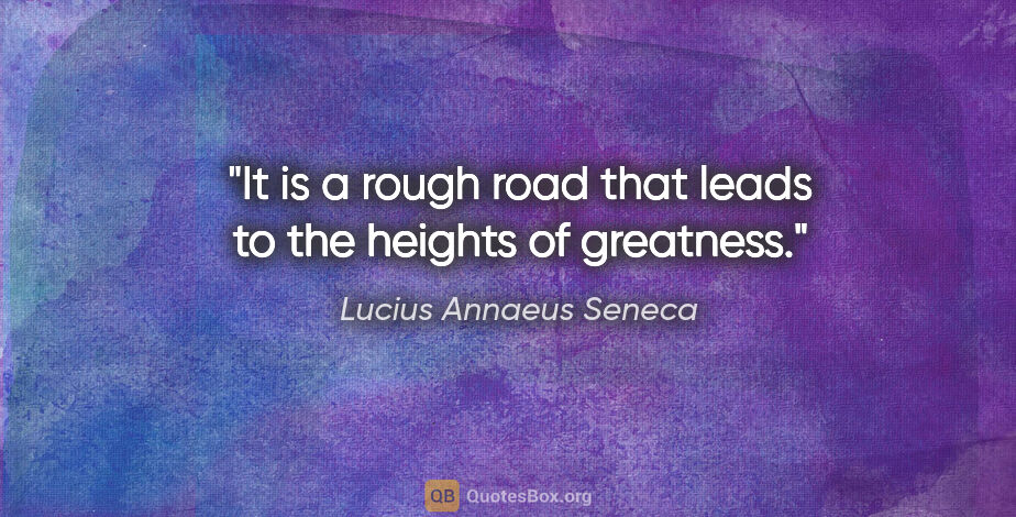 Lucius Annaeus Seneca quote: "It is a rough road that leads to the heights of greatness."