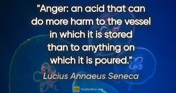 Lucius Annaeus Seneca quote: "Anger: an acid that can do more harm to the vessel in which it..."