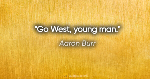 Aaron Burr quote: "Go West, young man."