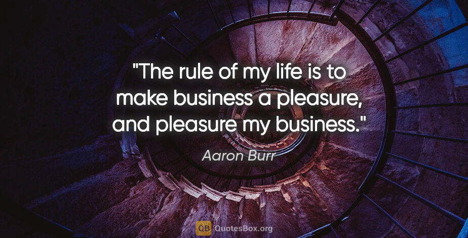 Aaron Burr quote: "The rule of my life is to make business a pleasure, and..."