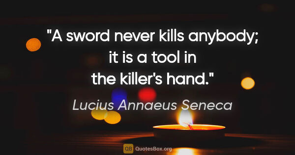 Lucius Annaeus Seneca quote: "A sword never kills anybody; it is a tool in the killer's hand."