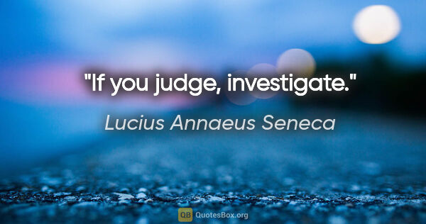 Lucius Annaeus Seneca quote: "If you judge, investigate."
