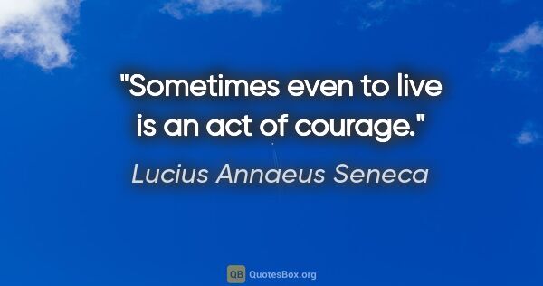 Lucius Annaeus Seneca quote: "Sometimes even to live is an act of courage."