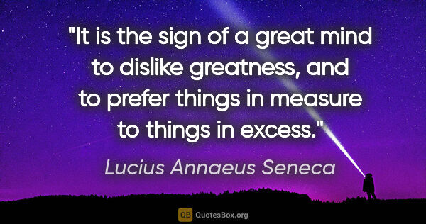 Lucius Annaeus Seneca quote: "It is the sign of a great mind to dislike greatness, and to..."