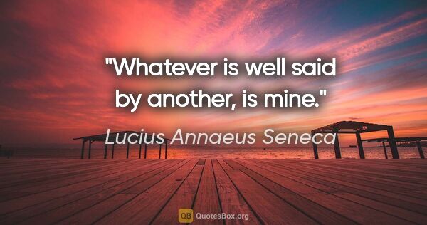 Lucius Annaeus Seneca quote: "Whatever is well said by another, is mine."