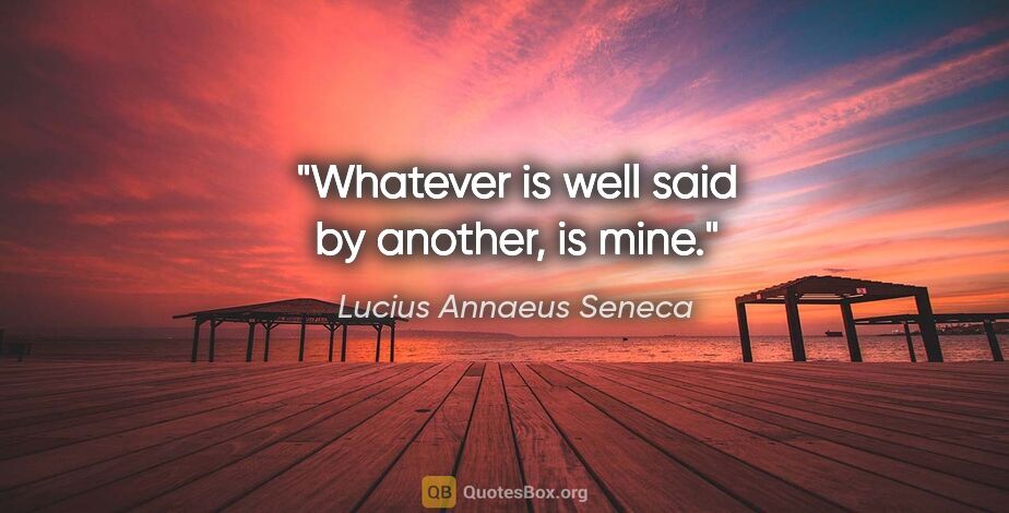 Lucius Annaeus Seneca quote: "Whatever is well said by another, is mine."