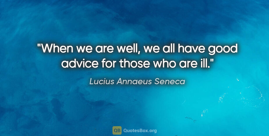 Lucius Annaeus Seneca quote: "When we are well, we all have good advice for those who are ill."