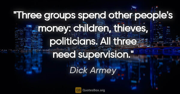 Dick Armey quote: "Three groups spend other people's money: children, thieves,..."