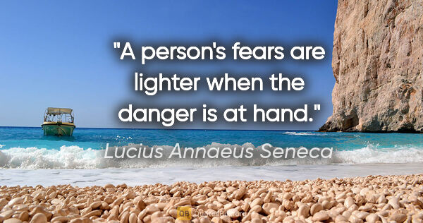 Lucius Annaeus Seneca quote: "A person's fears are lighter when the danger is at hand."