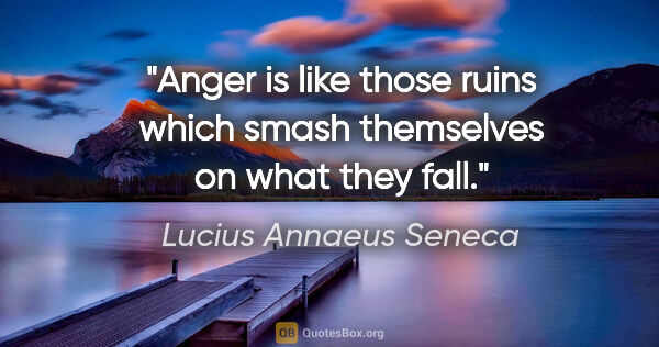 Lucius Annaeus Seneca quote: "Anger is like those ruins which smash themselves on what they..."