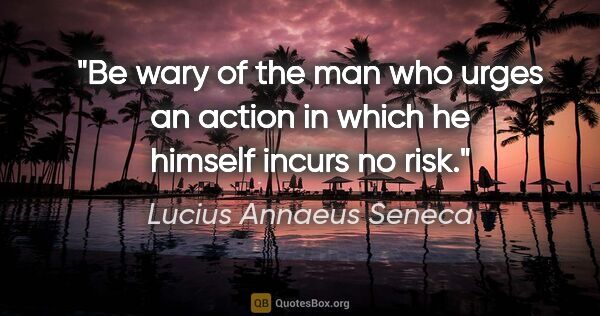 Lucius Annaeus Seneca quote: "Be wary of the man who urges an action in which he himself..."