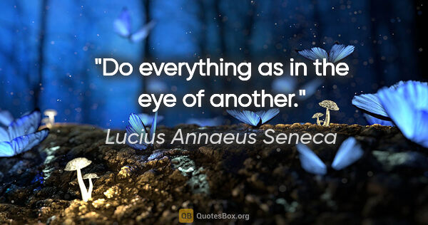 Lucius Annaeus Seneca quote: "Do everything as in the eye of another."