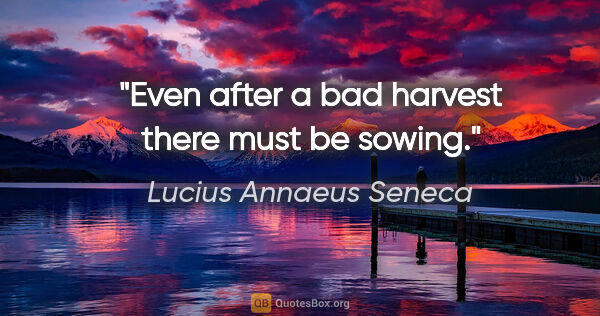 Lucius Annaeus Seneca quote: "Even after a bad harvest there must be sowing."