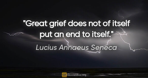 Lucius Annaeus Seneca quote: "Great grief does not of itself put an end to itself."