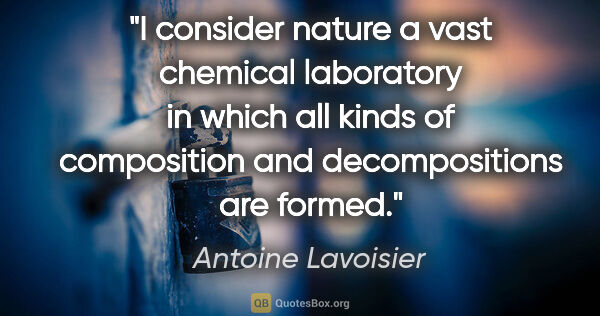 Antoine Lavoisier quote: "I consider nature a vast chemical laboratory in which all..."