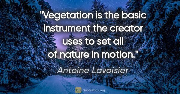 Antoine Lavoisier quote: "Vegetation is the basic instrument the creator uses to set all..."