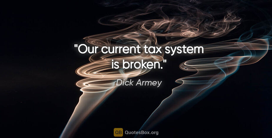 Dick Armey quote: "Our current tax system is broken."