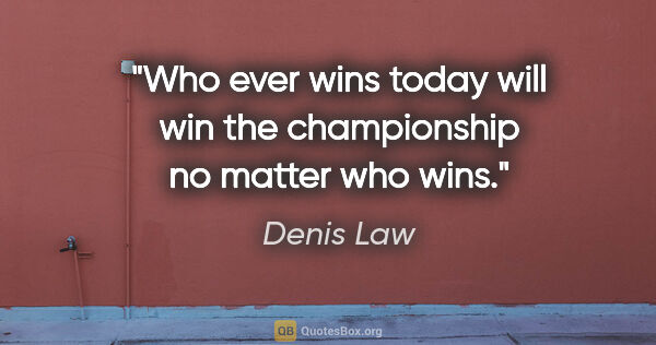 Denis Law quote: "Who ever wins today will win the championship no matter who wins."