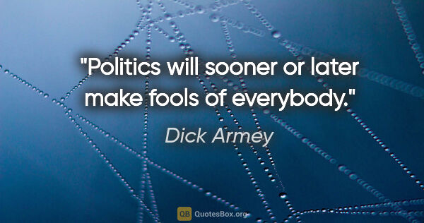 Dick Armey quote: "Politics will sooner or later make fools of everybody."