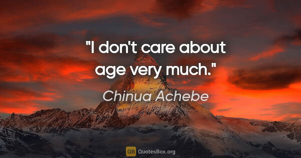 Chinua Achebe quote: "I don't care about age very much."