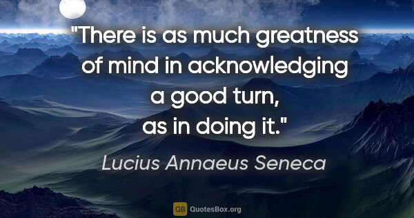 Lucius Annaeus Seneca quote: "There is as much greatness of mind in acknowledging a good..."