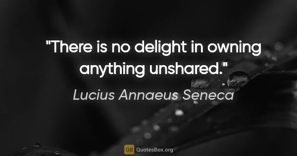 Lucius Annaeus Seneca quote: "There is no delight in owning anything unshared."
