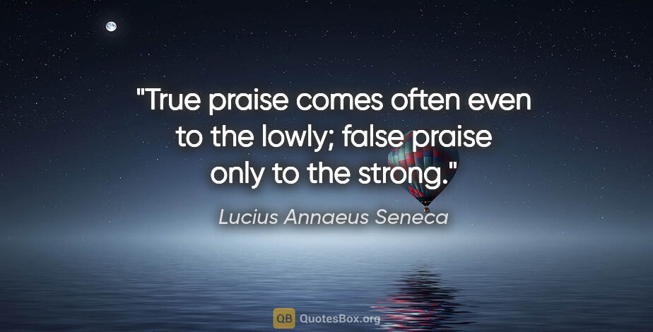 Lucius Annaeus Seneca quote: "True praise comes often even to the lowly; false praise only..."