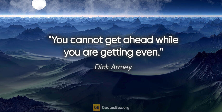 Dick Armey quote: "You cannot get ahead while you are getting even."