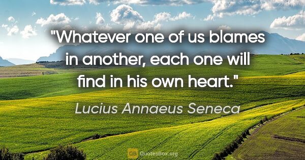 Lucius Annaeus Seneca quote: "Whatever one of us blames in another, each one will find in..."