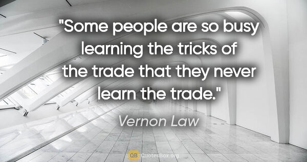 Vernon Law quote: "Some people are so busy learning the tricks of the trade that..."