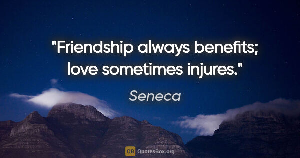 Seneca quote: "Friendship always benefits; love sometimes injures."