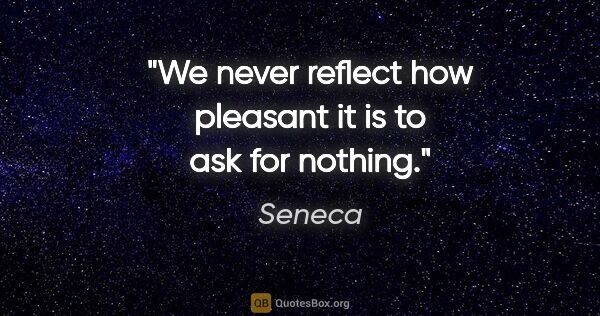 Seneca quote: "We never reflect how pleasant it is to ask for nothing."
