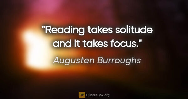 Augusten Burroughs quote: "Reading takes solitude and it takes focus."