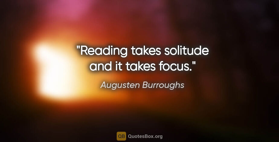 Augusten Burroughs quote: "Reading takes solitude and it takes focus."