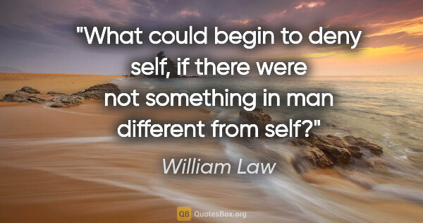William Law quote: "What could begin to deny self, if there were not something in..."