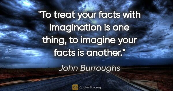 John Burroughs quote: "To treat your facts with imagination is one thing, to imagine..."